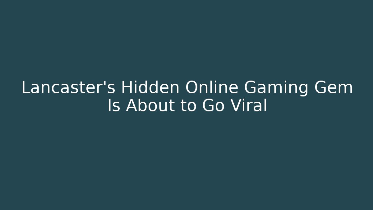 Lancaster's Hidden Online Gaming Gem Is About to Go Viral