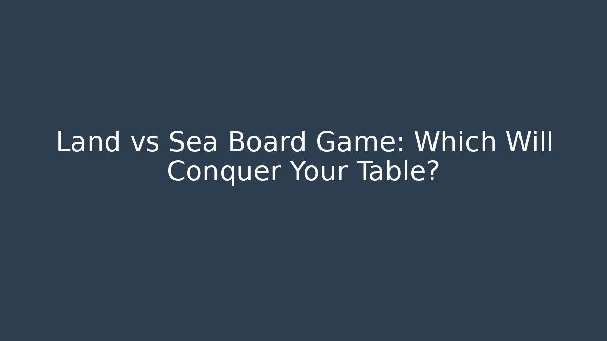 Land vs Sea Board Game: Which Will Conquer Your Table?