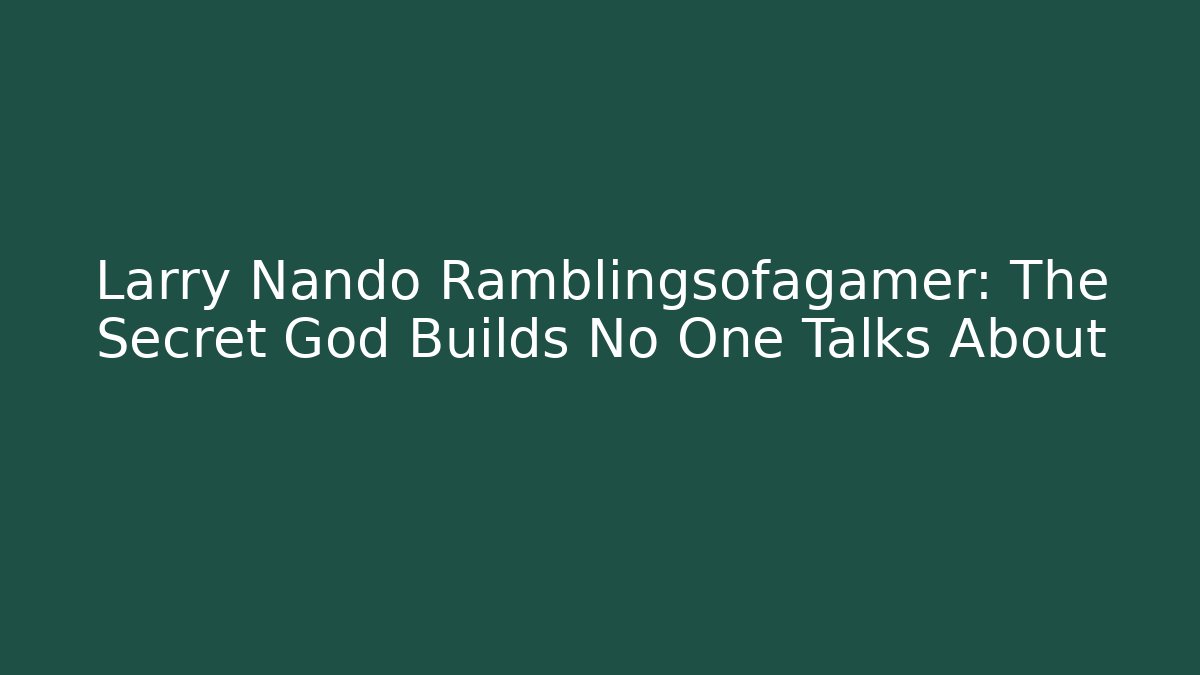 Larry Nando Ramblingsofagamer: The Secret God Builds No One Talks About