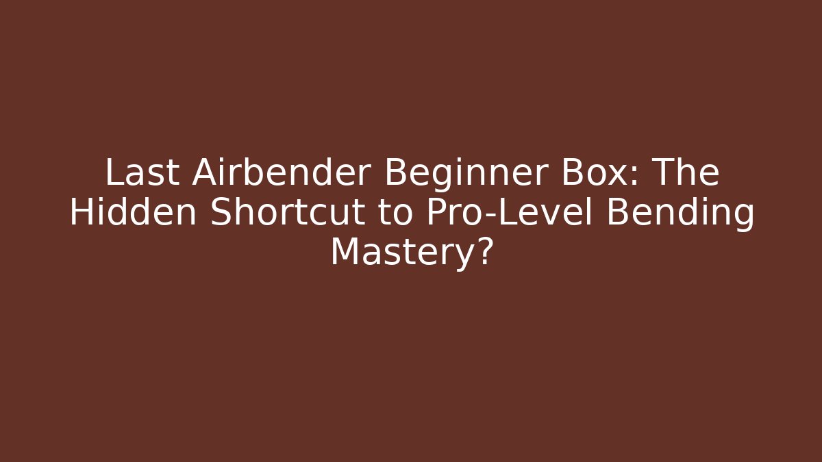 Last Airbender Beginner Box: The Hidden Shortcut to Pro-Level Bending Mastery?