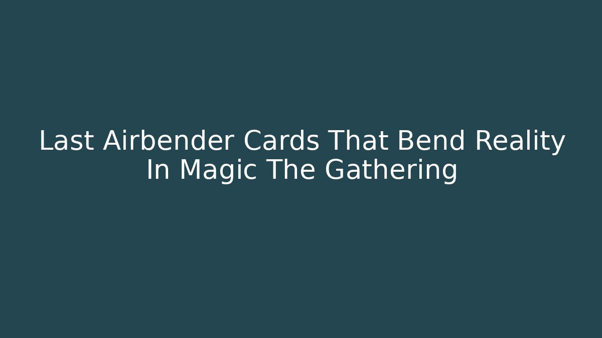 Last Airbender Cards That Bend Reality In Magic The Gathering