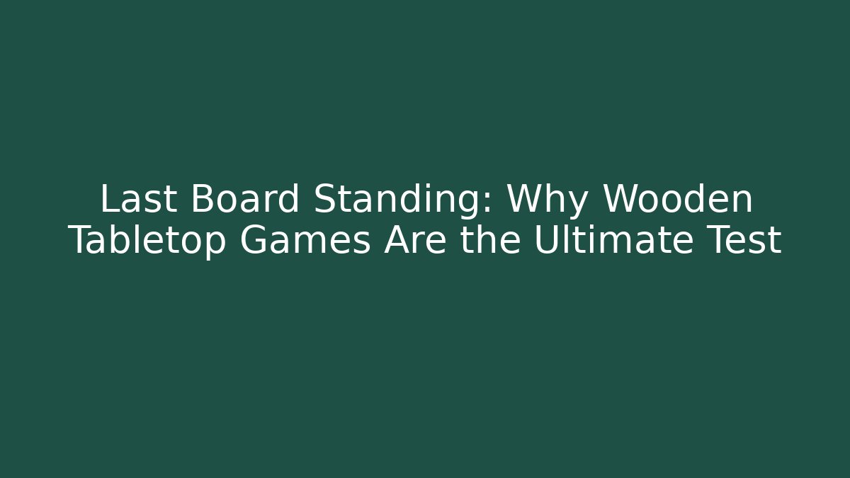 Last Board Standing: Why Wooden Tabletop Games Are the Ultimate Test