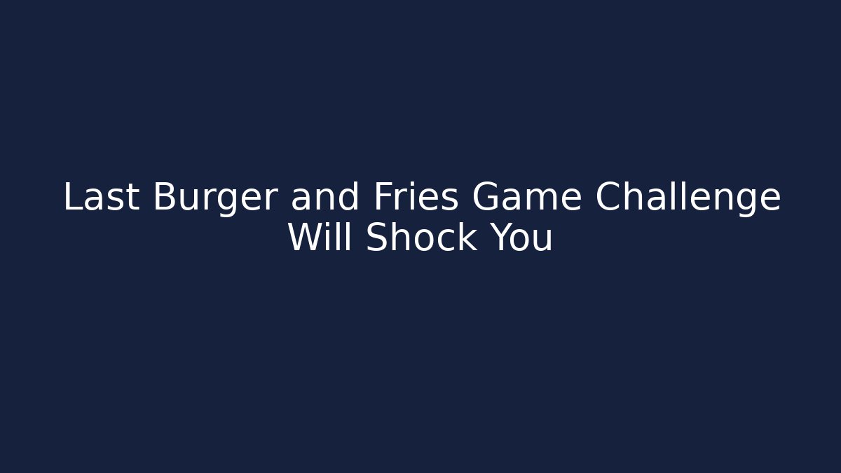 Last Burger and Fries Game Challenge Will Shock You