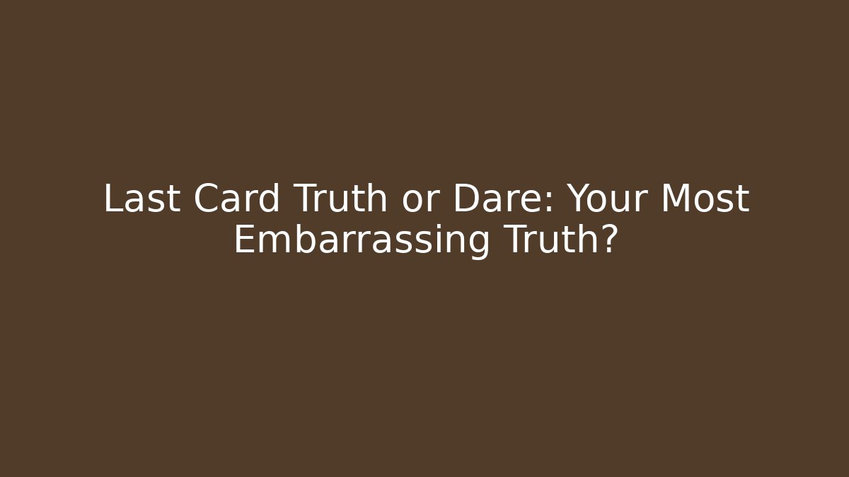 Last Card Truth or Dare: Your Most Embarrassing Truth?