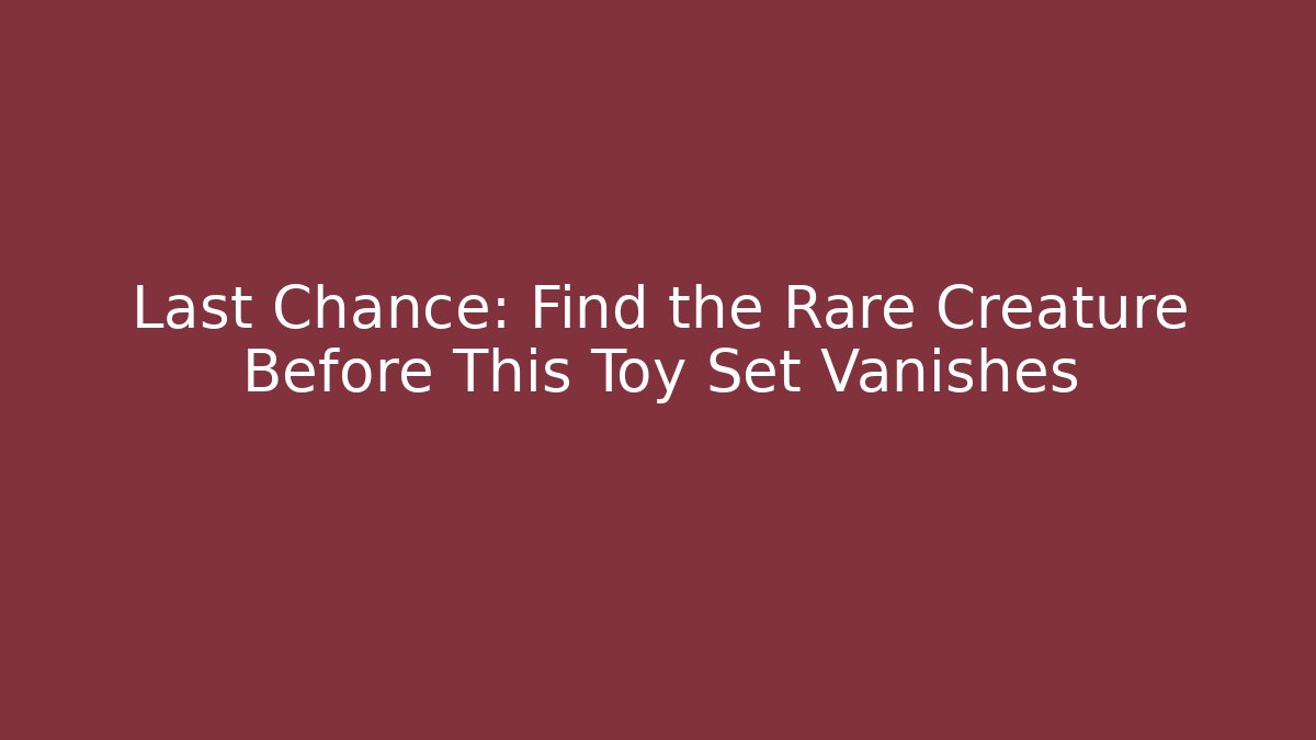Last Chance: Find the Rare Creature Before This Toy Set Vanishes
