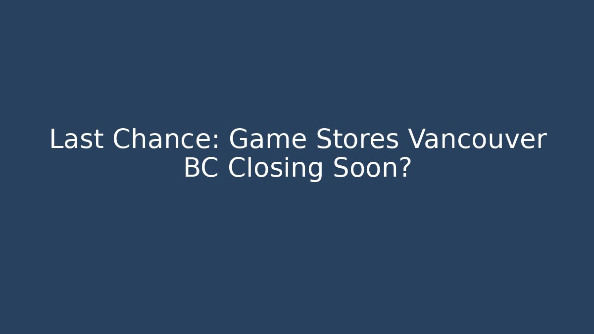 Last Chance: Game Stores Vancouver BC Closing Soon?