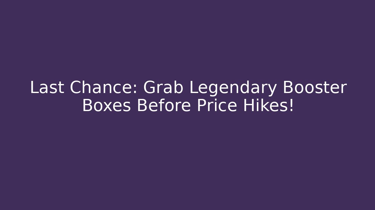 Last Chance: Grab Legendary Booster Boxes Before Price Hikes!