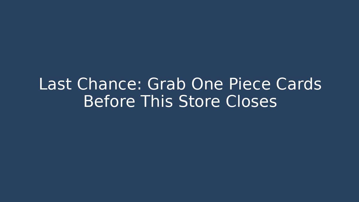 Last Chance: Grab One Piece Cards Before This Store Closes