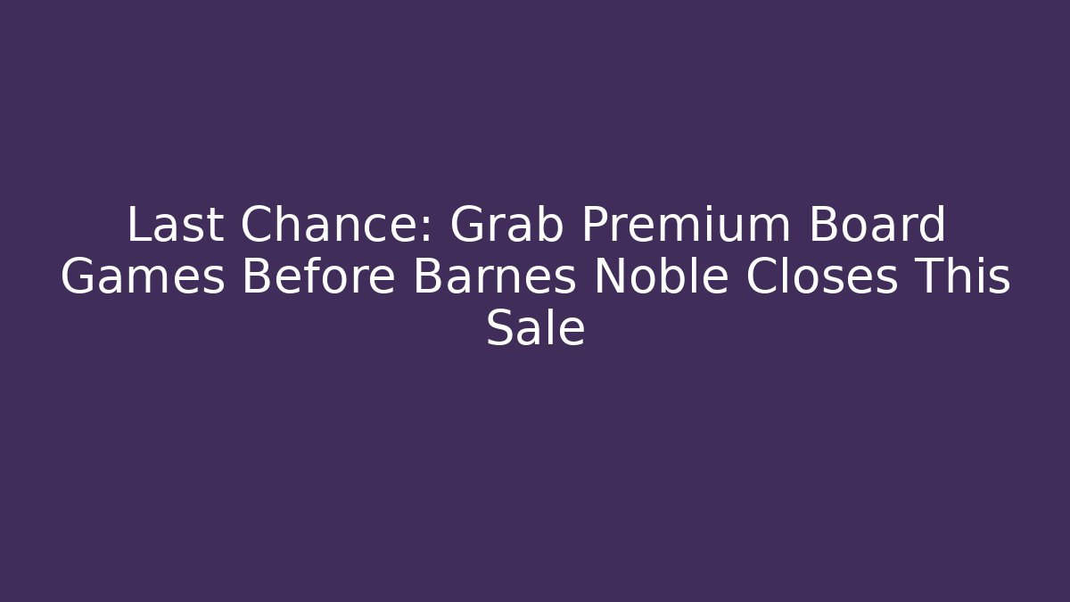 Last Chance: Grab Premium Board Games Before Barnes Noble Closes This Sale
