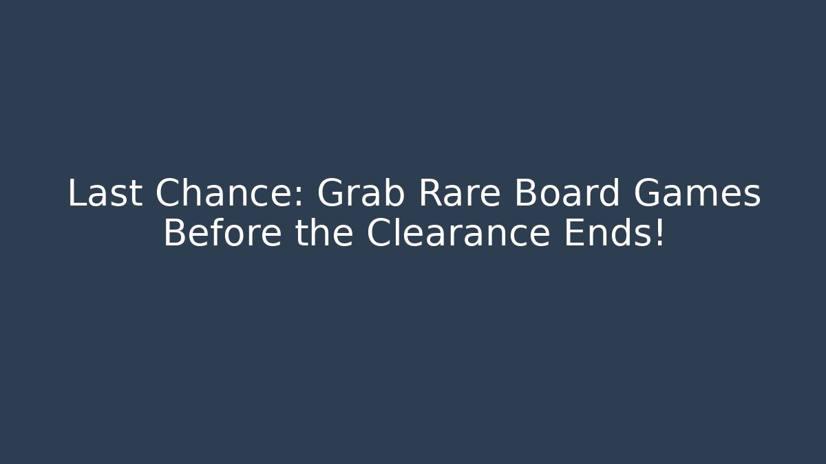 Last Chance: Grab Rare Board Games Before the Clearance Ends!