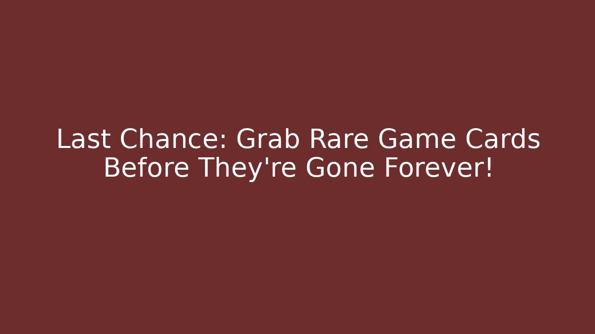 Last Chance: Grab Rare Game Cards Before They're Gone Forever!
