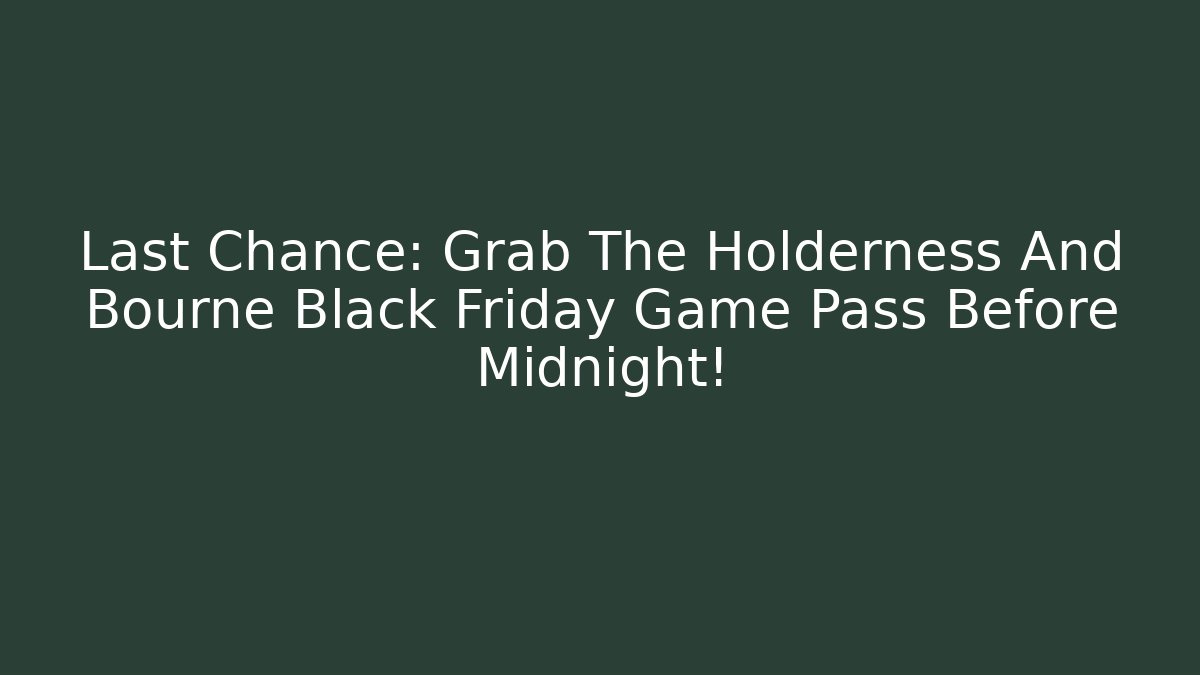 Last Chance: Grab The Holderness And Bourne Black Friday Game Pass Before Midnight!
