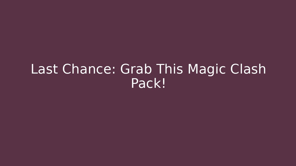 Last Chance: Grab This Magic Clash Pack!