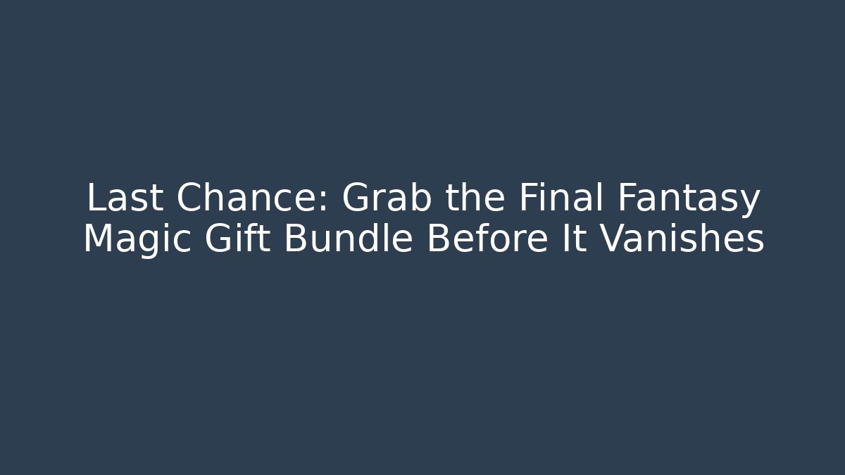 Last Chance: Grab the Final Fantasy Magic Gift Bundle Before It Vanishes