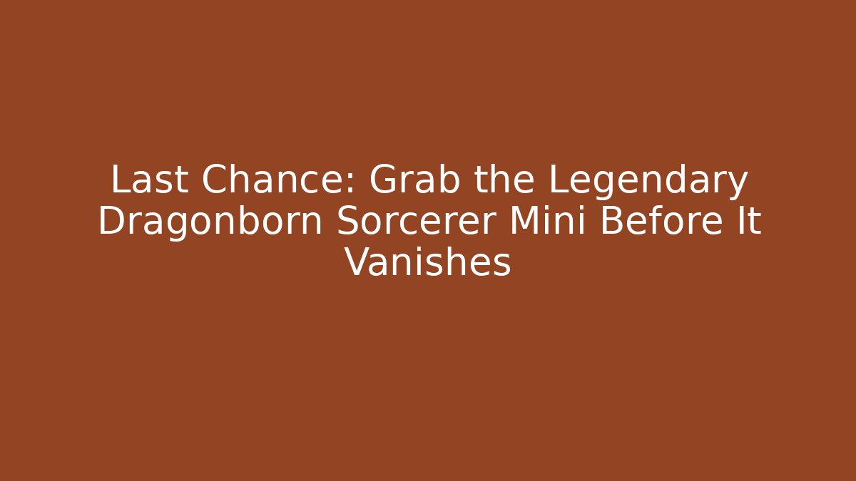 Last Chance: Grab the Legendary Dragonborn Sorcerer Mini Before It Vanishes