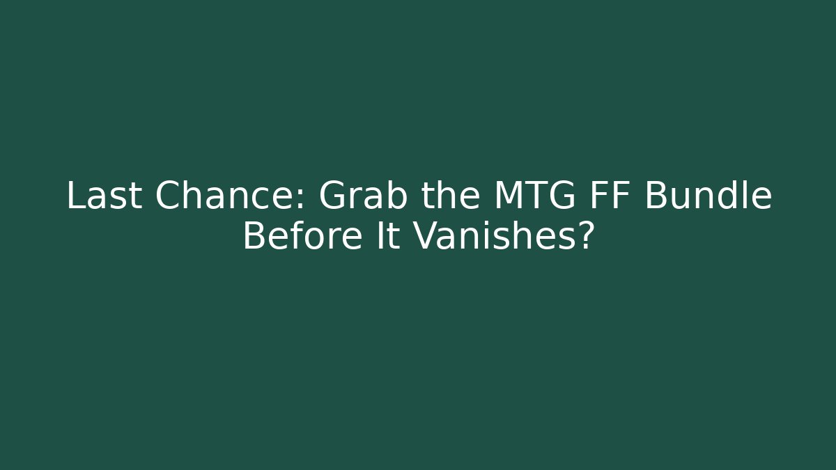 Last Chance: Grab the MTG FF Bundle Before It Vanishes?