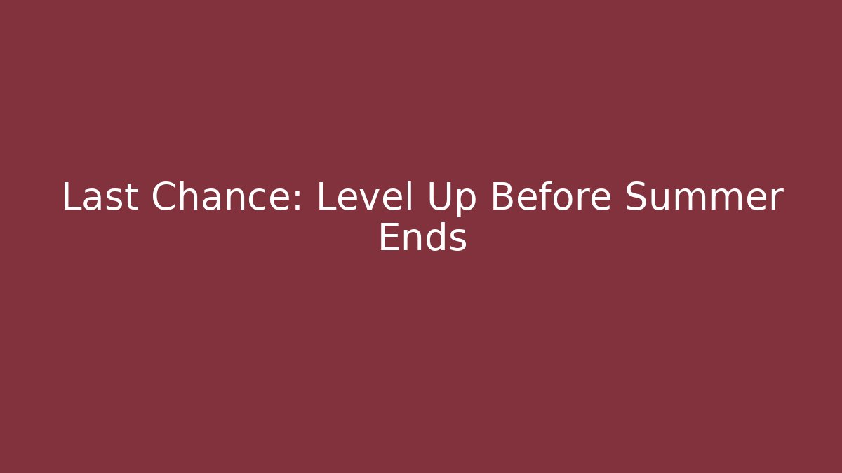 Last Chance: Level Up Before Summer Ends