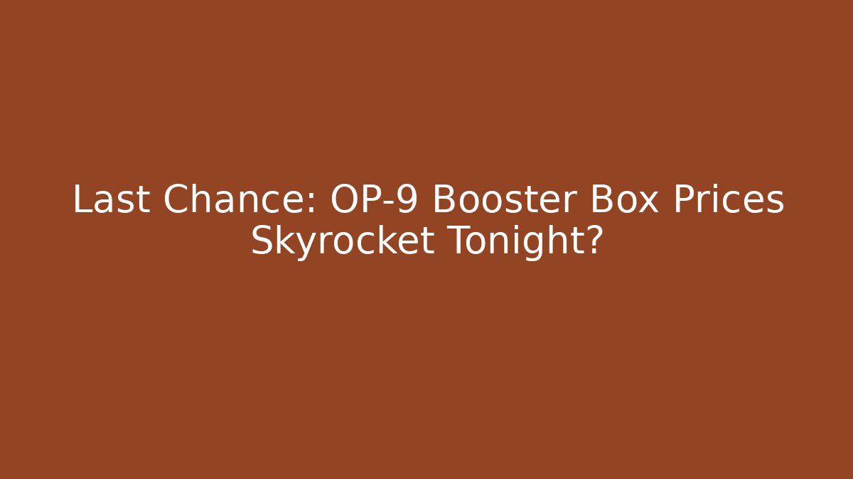 Last Chance: OP-9 Booster Box Prices Skyrocket Tonight?