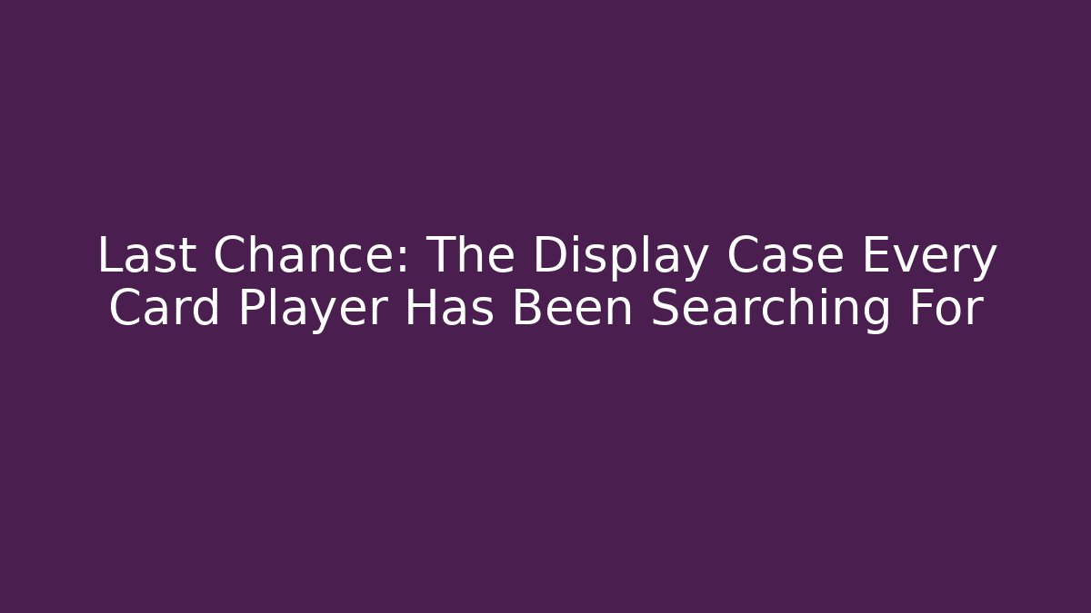 Last Chance: The Display Case Every Card Player Has Been Searching For