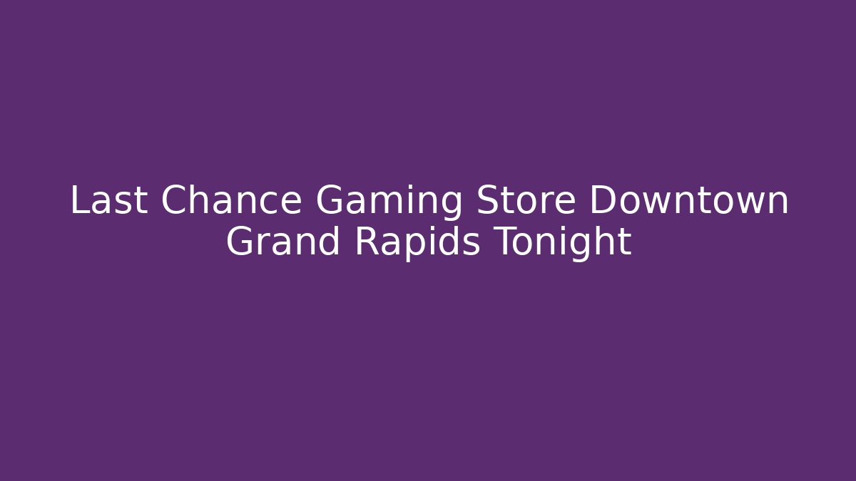 Last Chance Gaming Store Downtown Grand Rapids Tonight