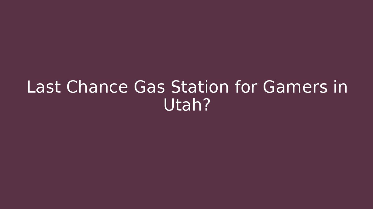 Last Chance Gas Station for Gamers in Utah?