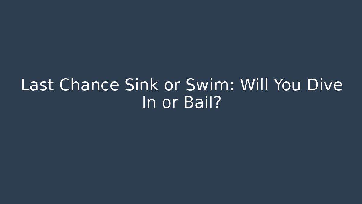 Last Chance Sink or Swim: Will You Dive In or Bail?
