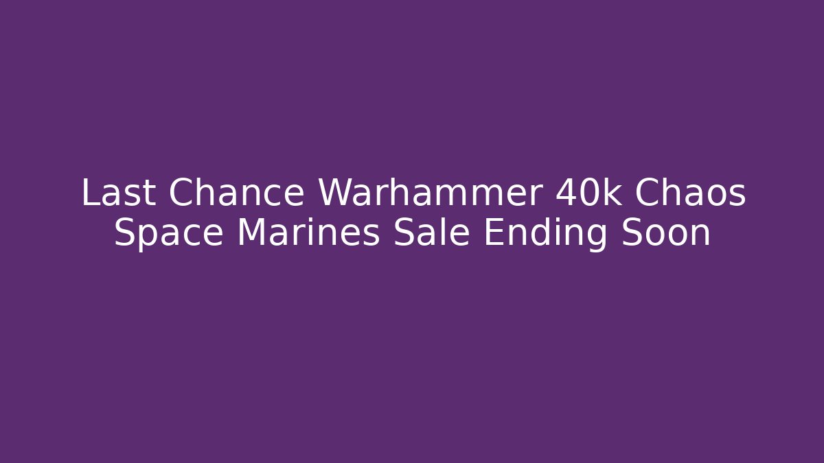 Last Chance Warhammer 40k Chaos Space Marines Sale Ending Soon