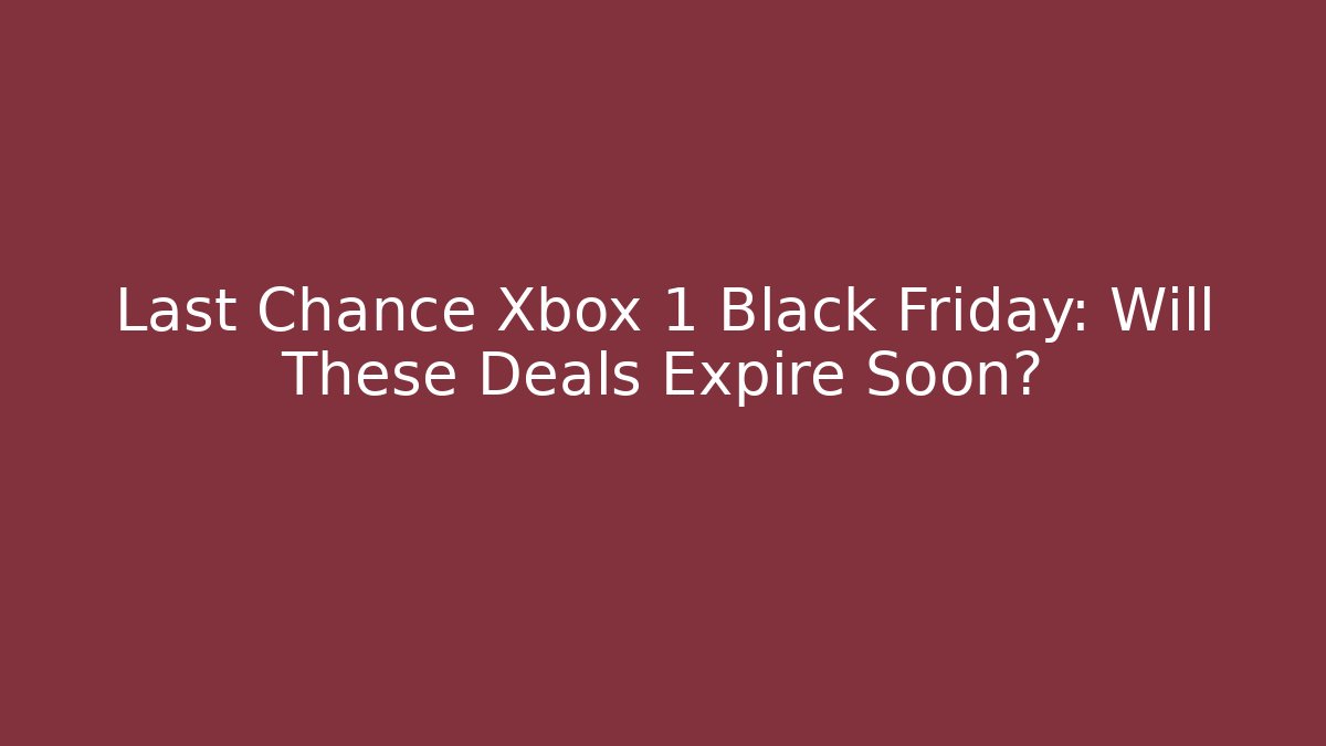 Last Chance Xbox 1 Black Friday: Will These Deals Expire Soon?