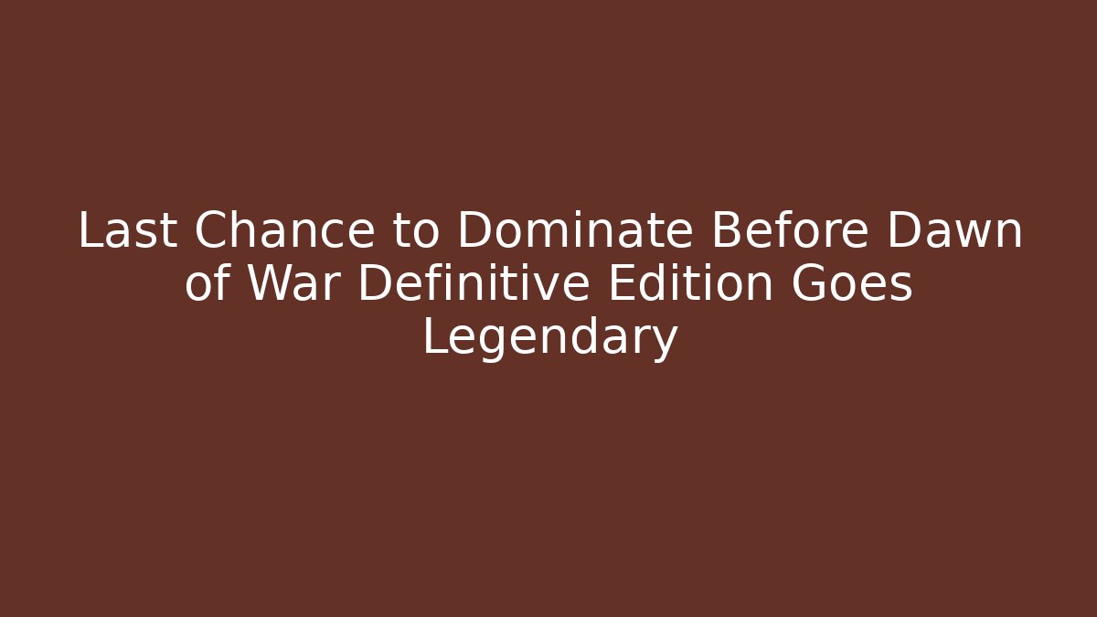 Last Chance to Dominate Before Dawn of War Definitive Edition Goes Legendary