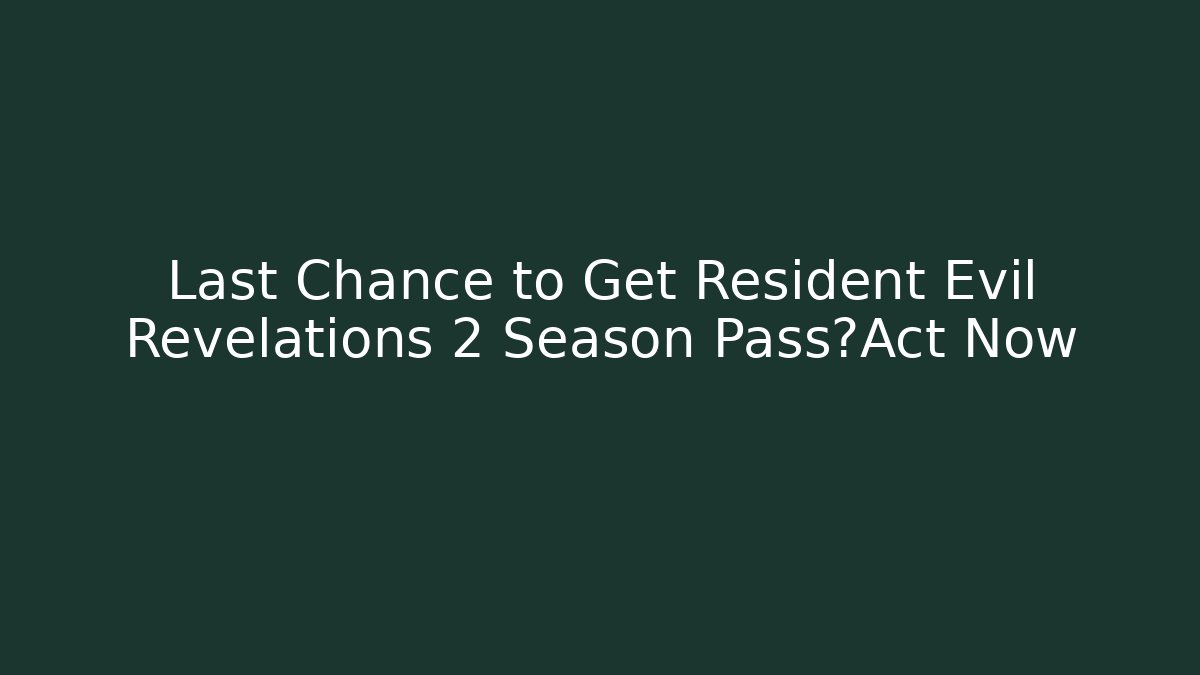 Last Chance to Get Resident Evil Revelations 2 Season Pass?Act Now