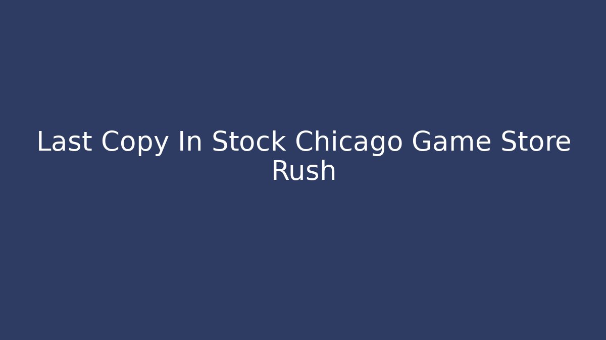 Last Copy In Stock Chicago Game Store Rush