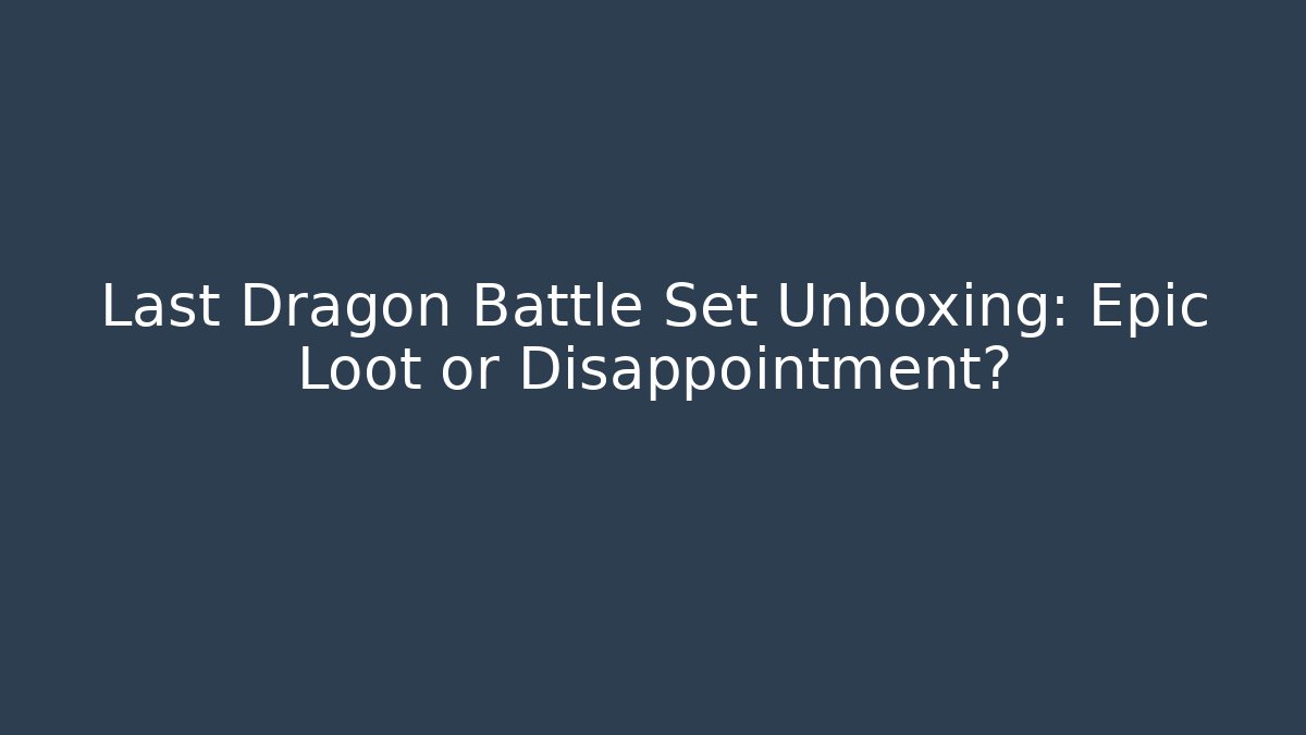 Last Dragon Battle Set Unboxing: Epic Loot or Disappointment?