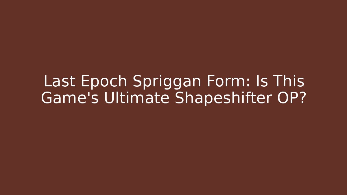 Last Epoch Spriggan Form: Is This Game's Ultimate Shapeshifter OP?