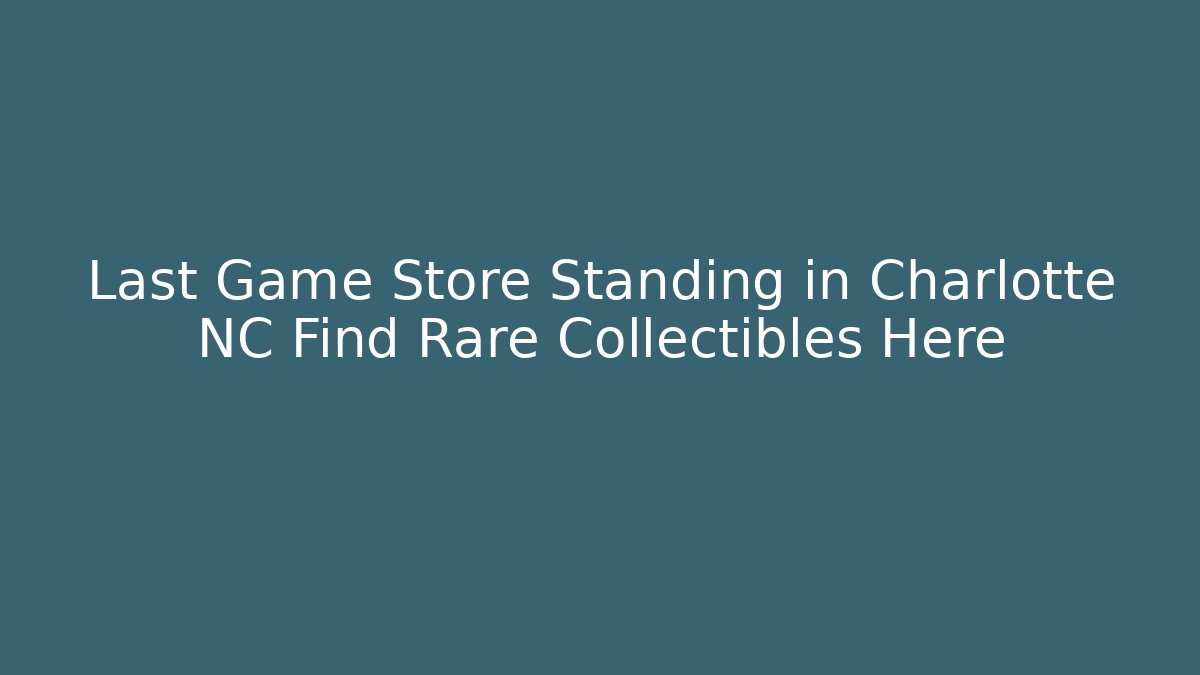 Last Game Store Standing in Charlotte NC Find Rare Collectibles Here