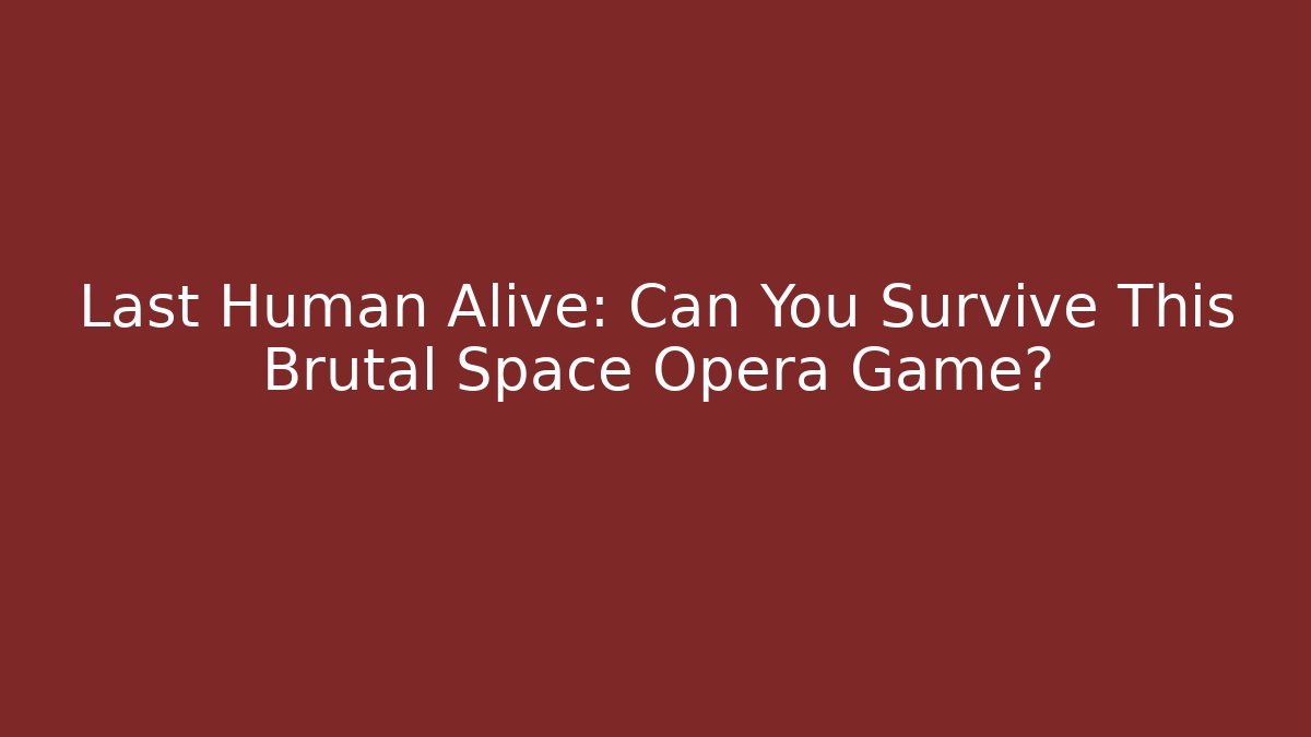 Last Human Alive: Can You Survive This Brutal Space Opera Game?
