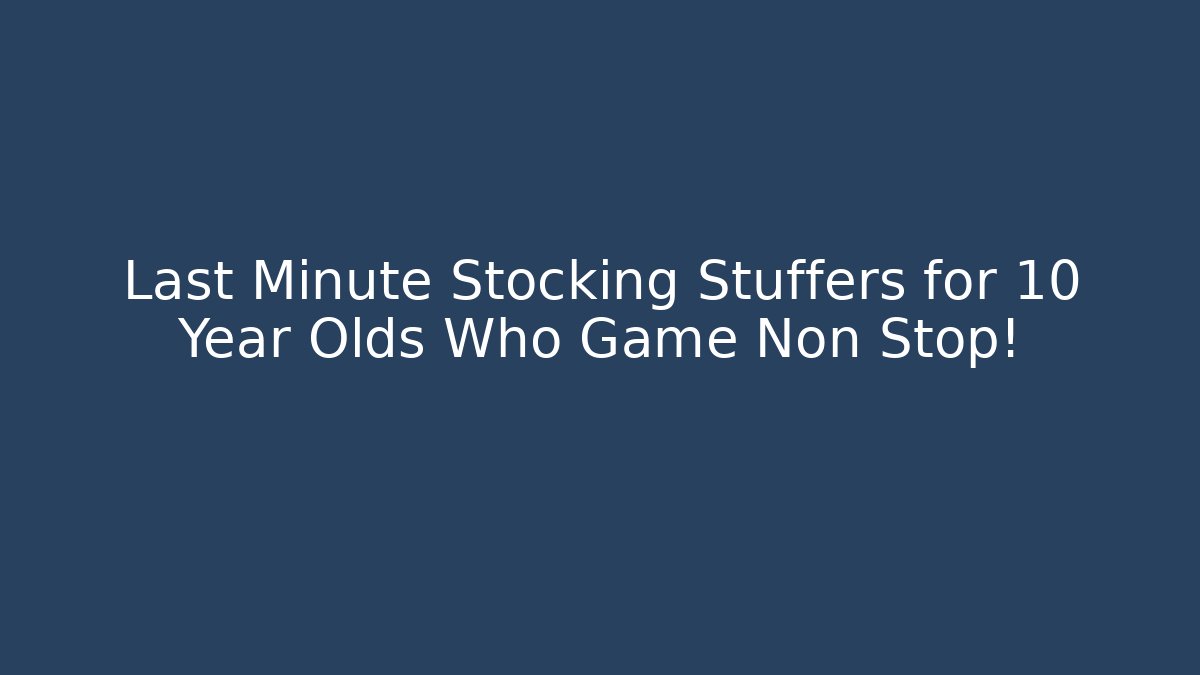Last Minute Stocking Stuffers for 10 Year Olds Who Game Non Stop!