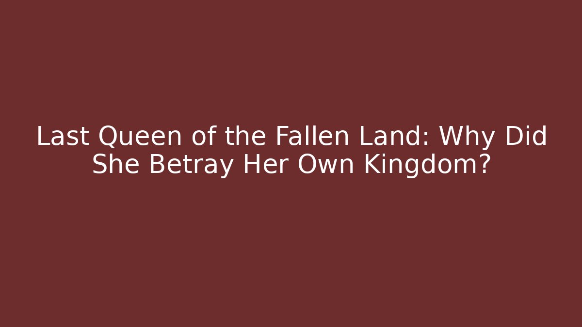 Last Queen of the Fallen Land: Why Did She Betray Her Own Kingdom?