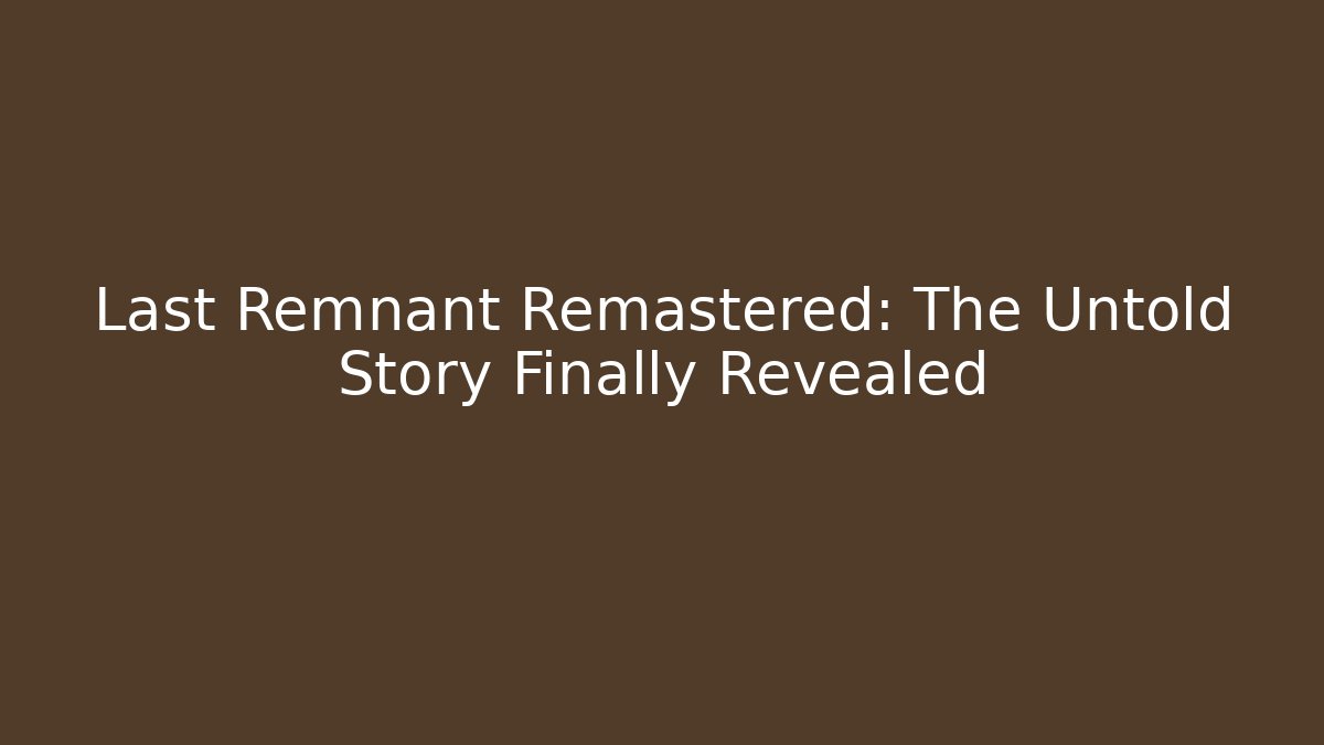 Last Remnant Remastered: The Untold Story Finally Revealed
