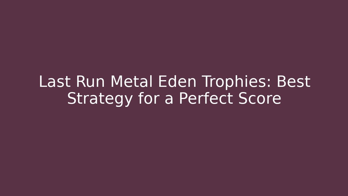 Last Run Metal Eden Trophies: Best Strategy for a Perfect Score