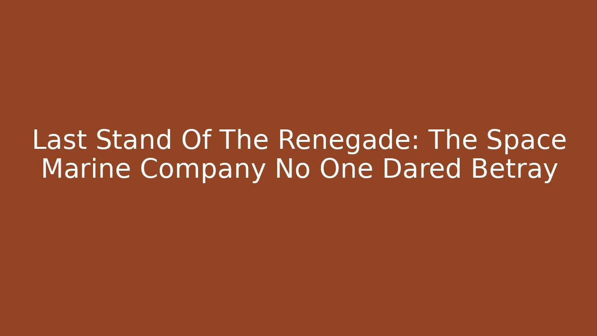Last Stand Of The Renegade: The Space Marine Company No One Dared Betray