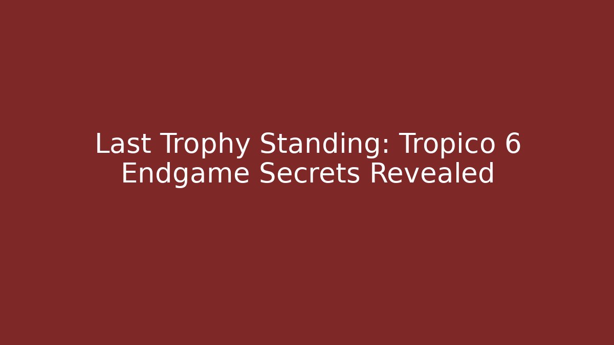 Last Trophy Standing: Tropico 6 Endgame Secrets Revealed