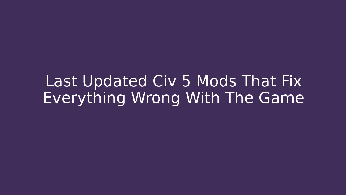 Last Updated Civ 5 Mods That Fix Everything Wrong With The Game