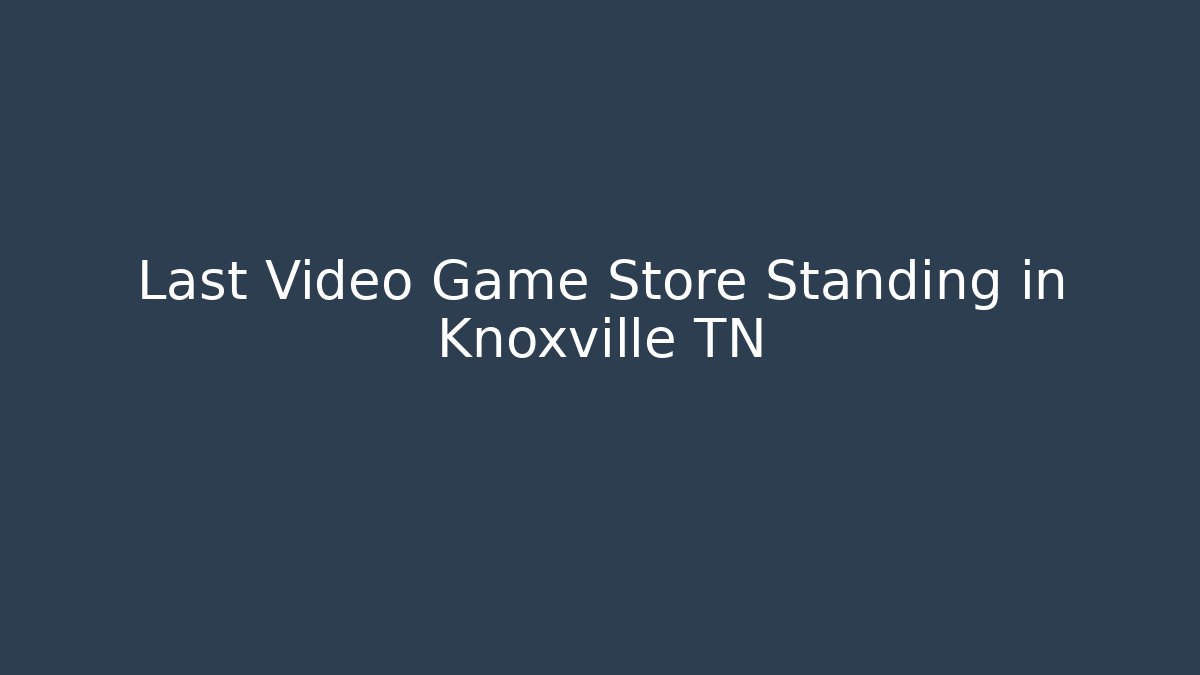 Last Video Game Store Standing in Knoxville TN