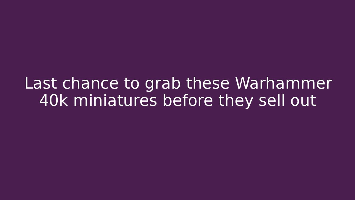 Last chance to grab these Warhammer 40k miniatures before they sell out