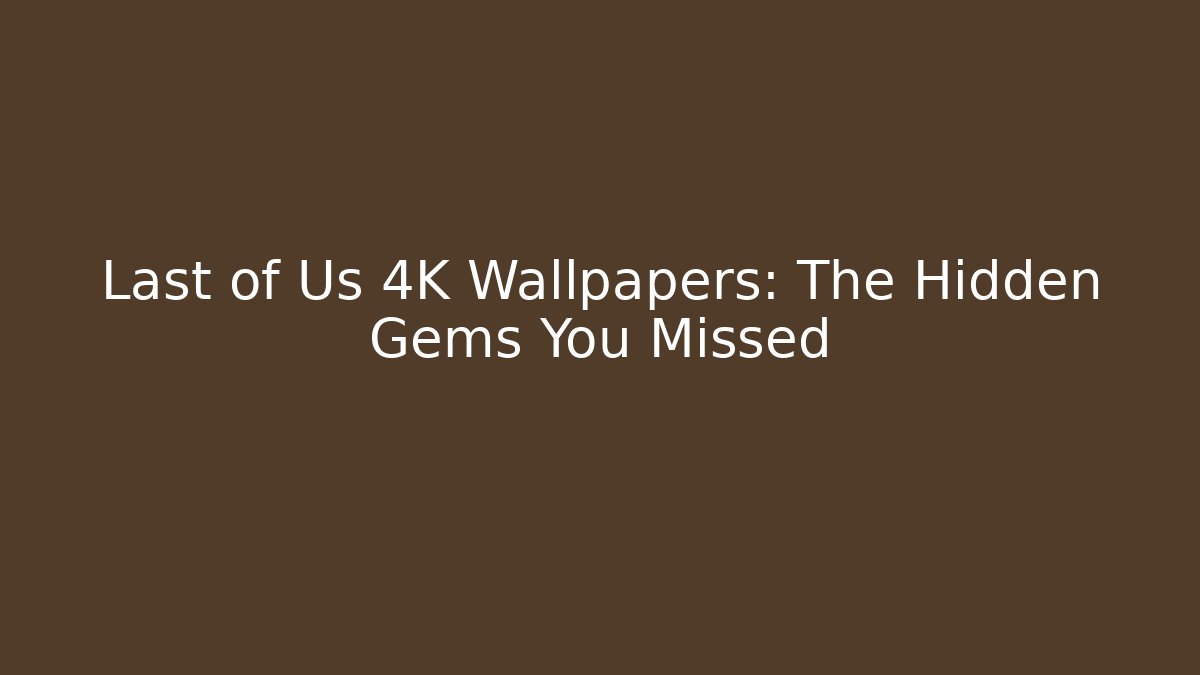 Last of Us 4K Wallpapers: The Hidden Gems You Missed