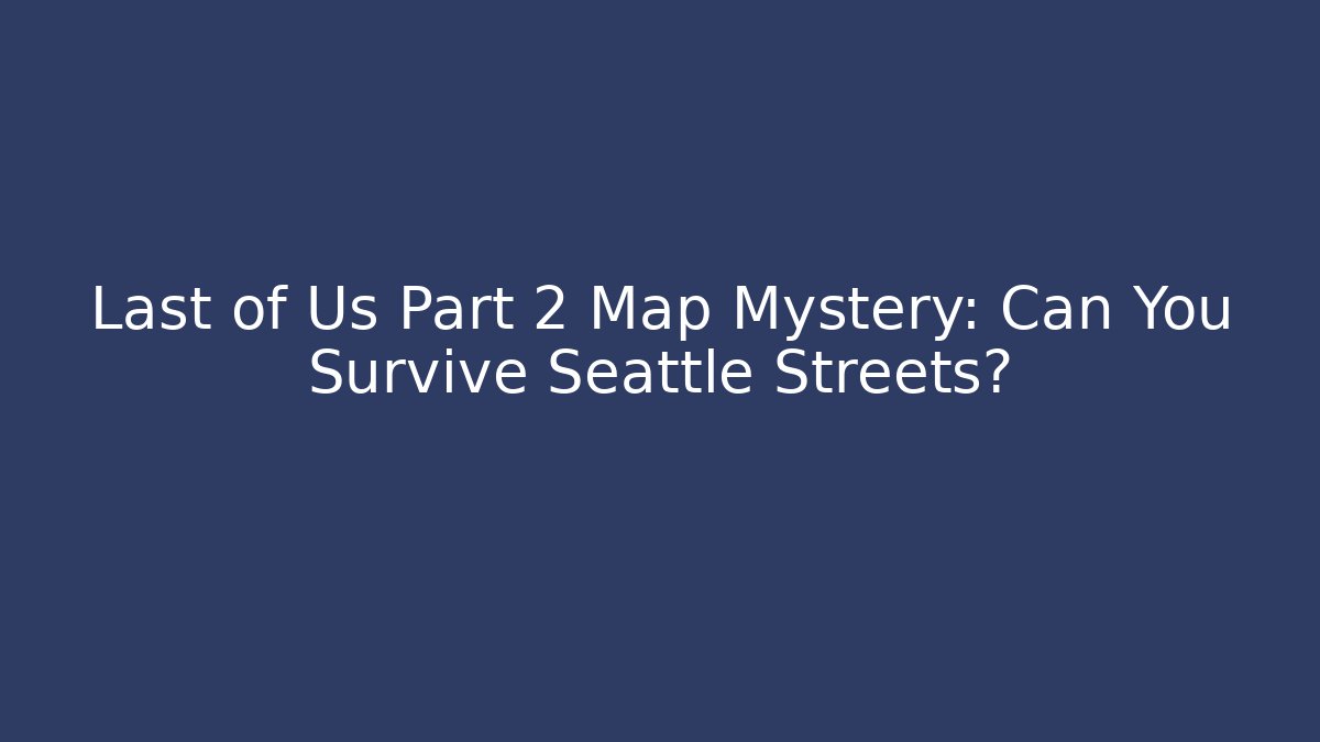 Last of Us Part 2 Map Mystery: Can You Survive Seattle Streets?