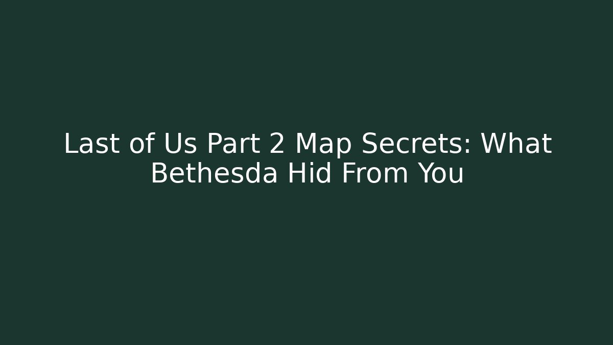 Last of Us Part 2 Map Secrets: What Bethesda Hid From You