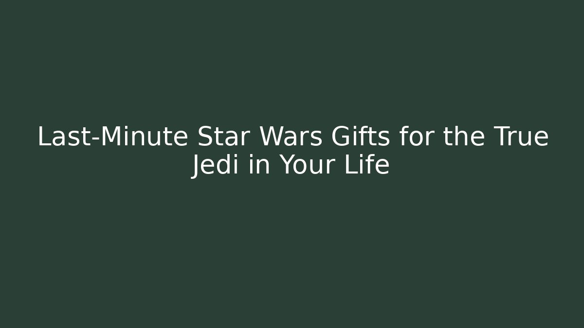 Last-Minute Star Wars Gifts for the True Jedi in Your Life