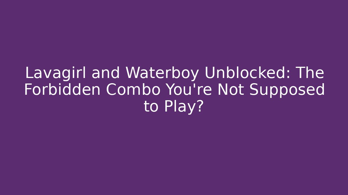 Lavagirl and Waterboy Unblocked: The Forbidden Combo You’re Not Supposed to Play?