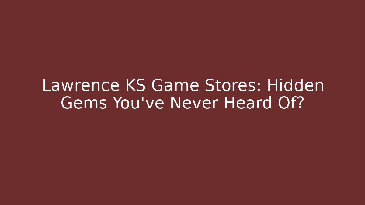 Lawrence KS Game Stores: Hidden Gems You’ve Never Heard Of?